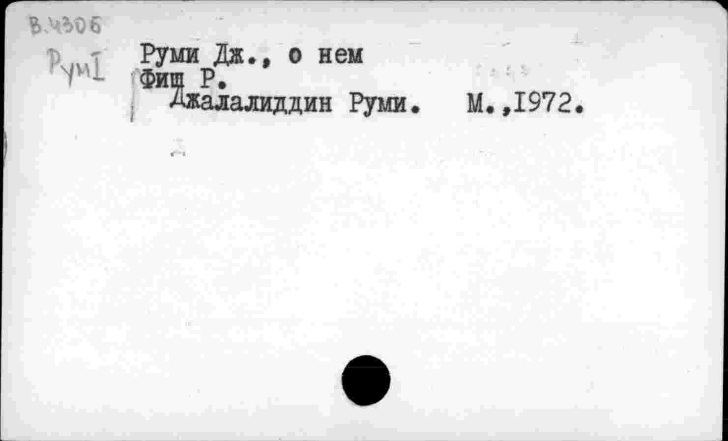 ﻿
Руми Дж., о нем Фиш Р.
Джалалиддин Руми
М. ,1972